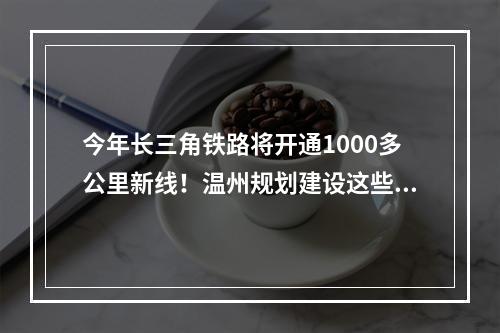今年长三角铁路将开通1000多公里新线！温州规划建设这些工程