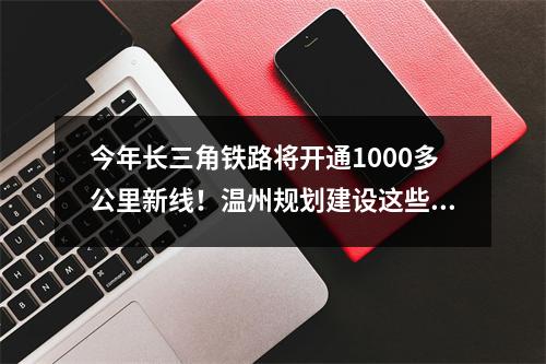今年长三角铁路将开通1000多公里新线！温州规划建设这些工程