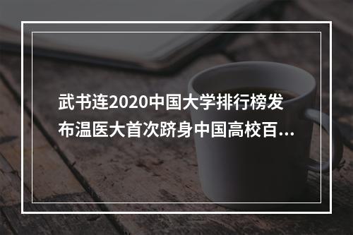 武书连2020中国大学排行榜发布温医大首次跻身中国高校百强