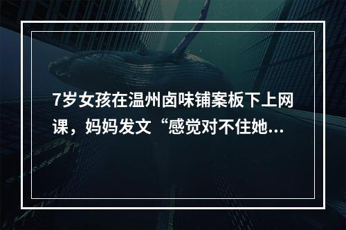 7岁女孩在温州卤味铺案板下上网课，妈妈发文“感觉对不住她”……网友点赞 ...