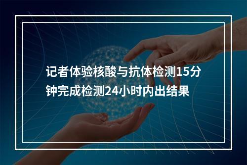 记者体验核酸与抗体检测15分钟完成检测24小时内出结果