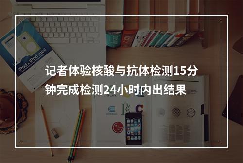记者体验核酸与抗体检测15分钟完成检测24小时内出结果