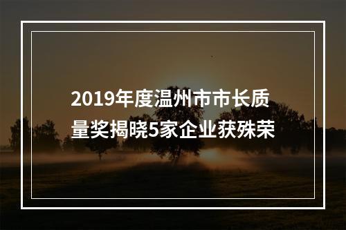 2019年度温州市市长质量奖揭晓5家企业获殊荣