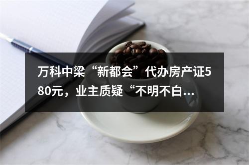万科中梁“新都会”代办房产证580元，业主质疑“不明不白消费”