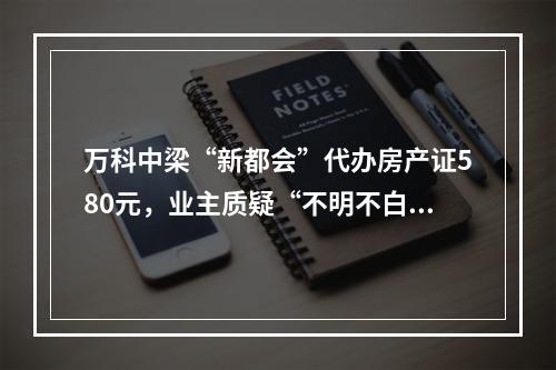 万科中梁“新都会”代办房产证580元，业主质疑“不明不白消费”