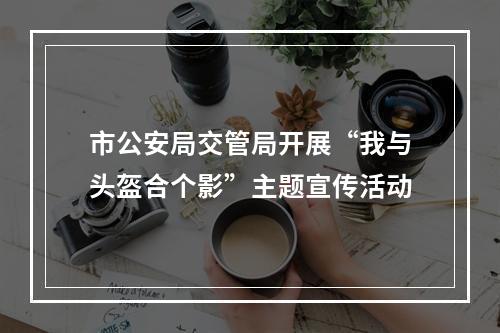 市公安局交管局开展“我与头盔合个影”主题宣传活动