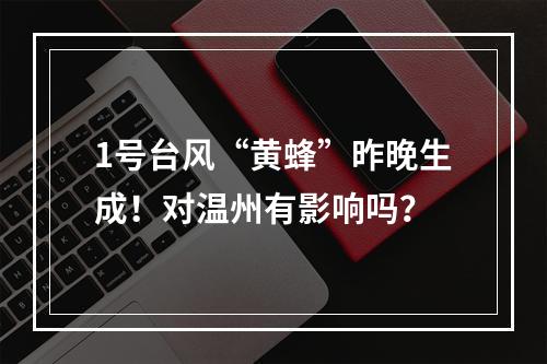 1号台风“黄蜂”昨晚生成！对温州有影响吗？