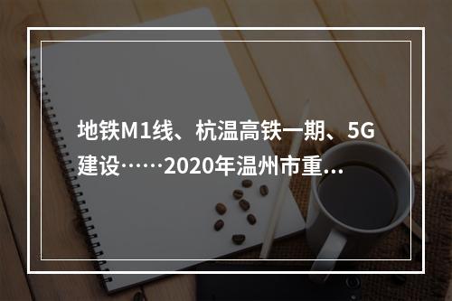 地铁M1线、杭温高铁一期、5G建设……2020年温州市重大建设项目计划正式下达 ...