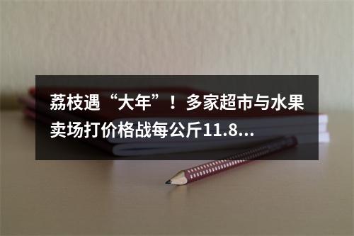荔枝遇“大年”！多家超市与水果卖场打价格战每公斤11.8元―29.8元