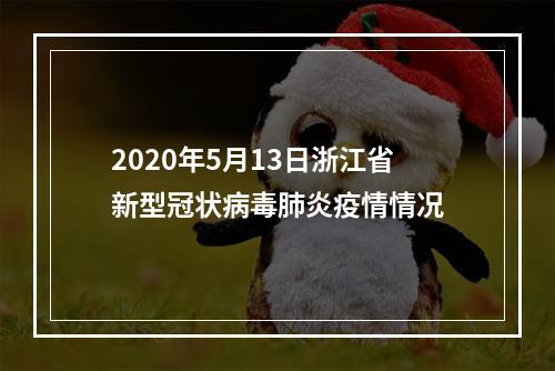 2020年5月13日浙江省新型冠状病毒肺炎疫情情况