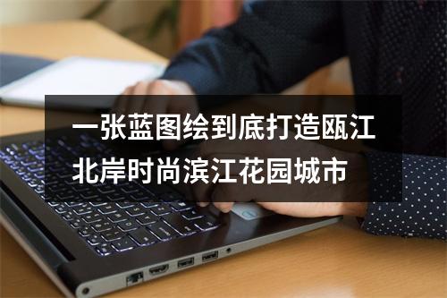 一张蓝图绘到底打造瓯江北岸时尚滨江花园城市