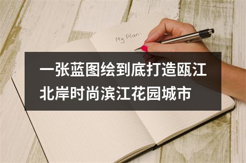 一张蓝图绘到底打造瓯江北岸时尚滨江花园城市