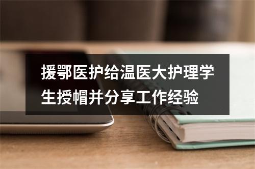 援鄂医护给温医大护理学生授帽并分享工作经验