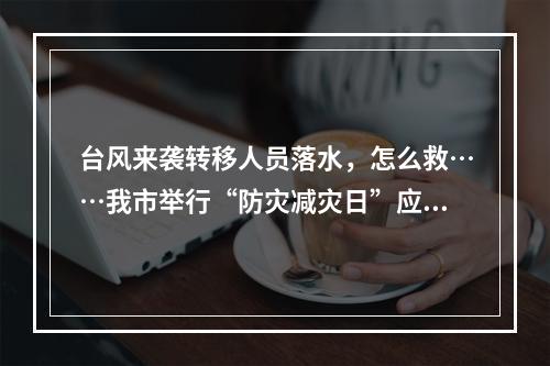 台风来袭转移人员落水，怎么救……我市举行“防灾减灾日”应急综合演练