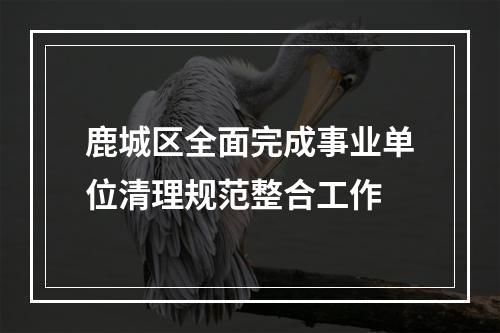 鹿城区全面完成事业单位清理规范整合工作