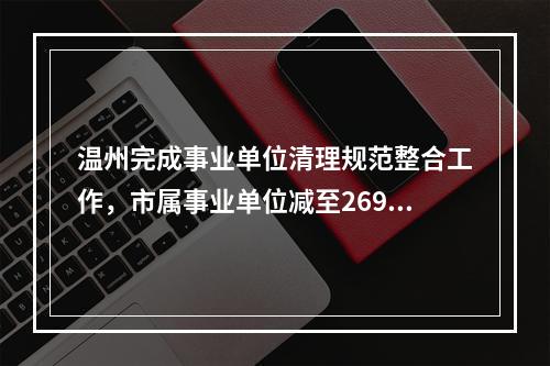 温州完成事业单位清理规范整合工作，市属事业单位减至269家