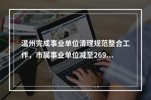 温州完成事业单位清理规范整合工作，市属事业单位减至269家