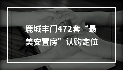鹿城丰门472套“最美安置房”认购定位