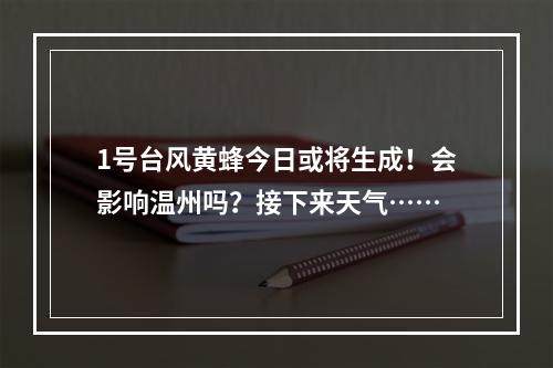 1号台风黄蜂今日或将生成！会影响温州吗？接下来天气……