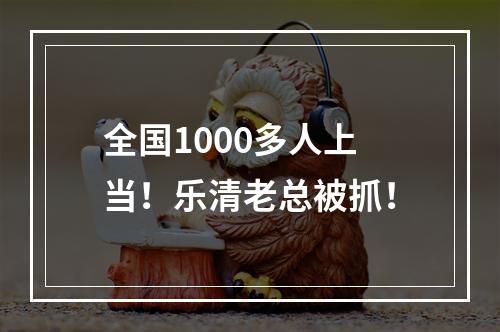 全国1000多人上当！乐清老总被抓！