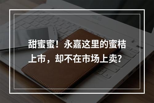 甜蜜蜜！永嘉这里的蜜桔上市，却不在市场上卖？