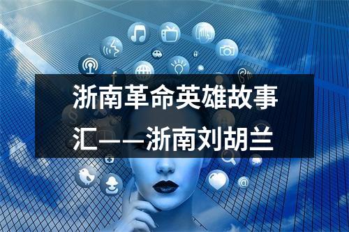 浙南革命英雄故事汇——浙南刘胡兰