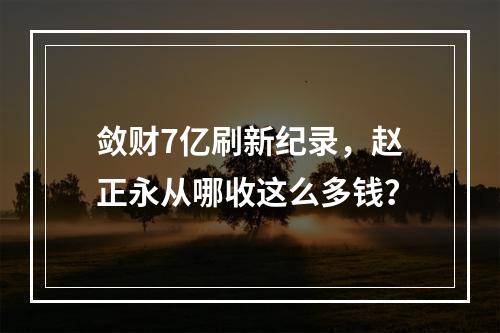 敛财7亿刷新纪录，赵正永从哪收这么多钱？