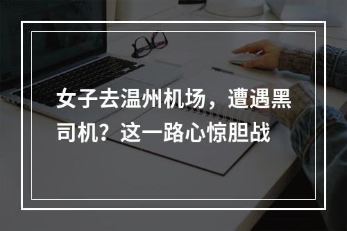 女子去温州机场，遭遇黑司机？这一路心惊胆战