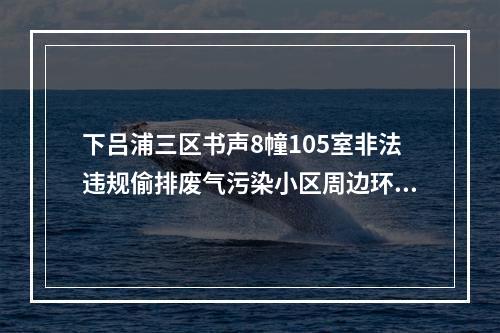 下吕浦三区书声8幢105室非法违规偷排废气污染小区周边环境，执法部门多次执法不力