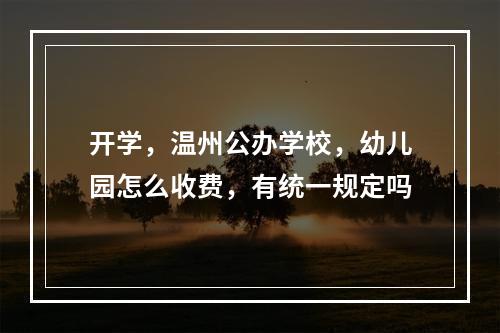开学，温州公办学校，幼儿园怎么收费，有统一规定吗