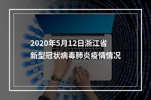 2020年5月12日浙江省新型冠状病毒肺炎疫情情况