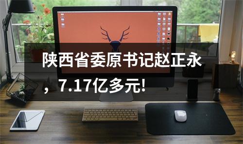 陕西省委原书记赵正永，7.17亿多元!