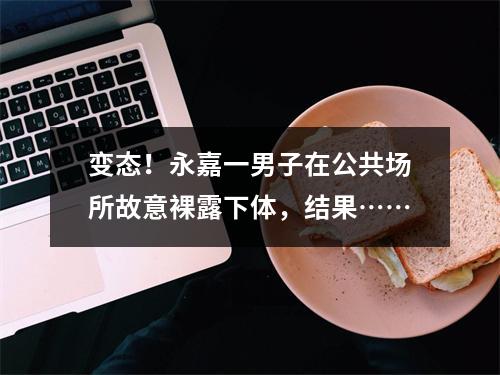 变态！永嘉一男子在公共场所故意裸露下体，结果……