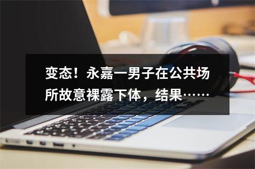 变态！永嘉一男子在公共场所故意裸露下体，结果……