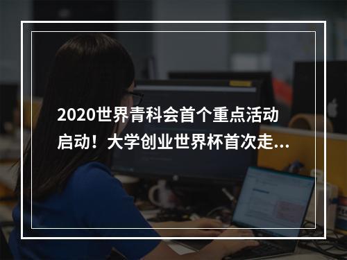 2020世界青科会首个重点活动启动！大学创业世界杯首次走出丹麦落地温州举行