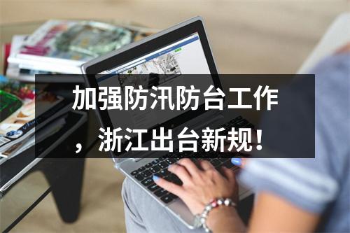 加强防汛防台工作，浙江出台新规！