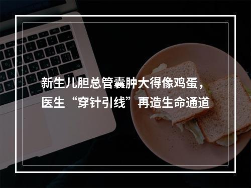 新生儿胆总管囊肿大得像鸡蛋，医生“穿针引线”再造生命通道