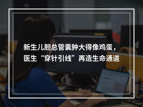 新生儿胆总管囊肿大得像鸡蛋，医生“穿针引线”再造生命通道