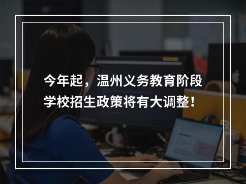 今年起，温州义务教育阶段学校招生政策将有大调整！