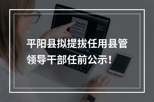平阳县拟提拔任用县管领导干部任前公示！