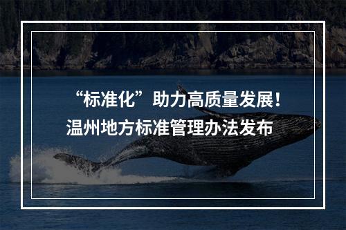 “标准化”助力高质量发展！温州地方标准管理办法发布