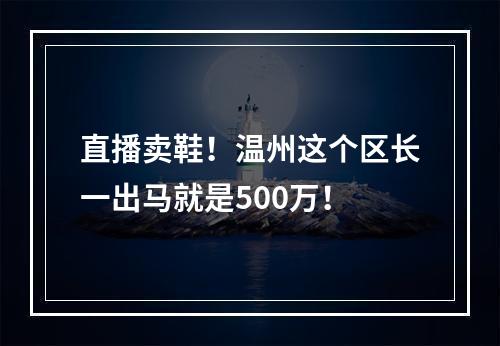 直播卖鞋！温州这个区长一出马就是500万！