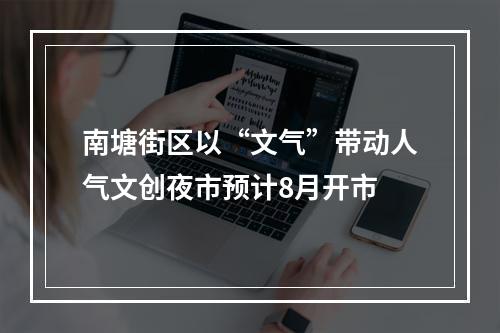 南塘街区以“文气”带动人气文创夜市预计8月开市