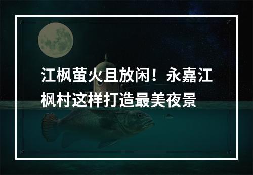 江枫萤火且放闲！永嘉江枫村这样打造最美夜景