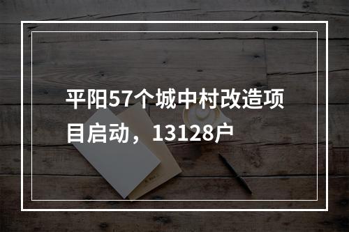 平阳57个城中村改造项目启动，13128户
