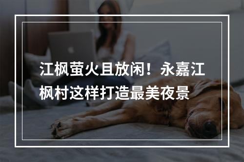 江枫萤火且放闲！永嘉江枫村这样打造最美夜景