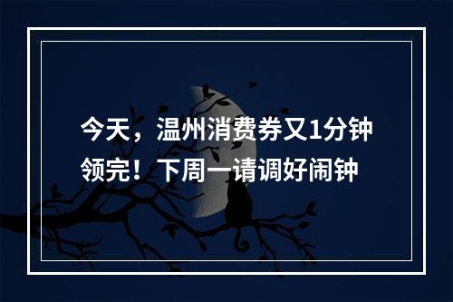 今天，温州消费券又1分钟领完！下周一请调好闹钟