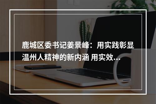 鹿城区委书记姜景峰：用实践彰显温州人精神的新内涵 用实效书写高质量发展的新篇章