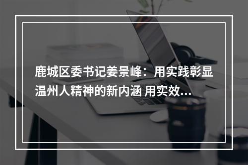 鹿城区委书记姜景峰：用实践彰显温州人精神的新内涵 用实效书写高质量发展的新篇章