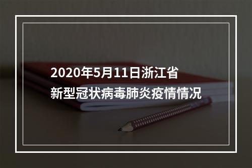 2020年5月11日浙江省新型冠状病毒肺炎疫情情况